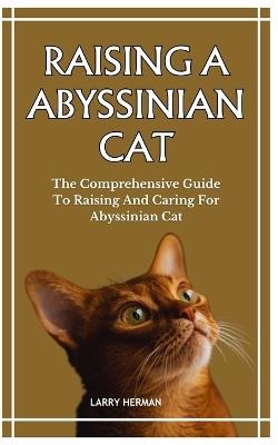 Raising a Abyssinian Cat: The Comprehensive Guide To Raising And Caring For Abyssinian Cat - Larry Herman - cover