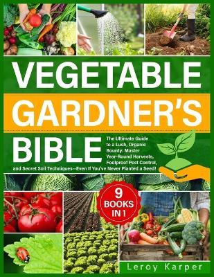 Vegetable Gardener's Bible: The Ultimate Guide to a Lush, Organic Bounty. Master Year-Round Harvests, Foolproof Pest Control, and Secret Soil Techniques-Even If You've Never Planted a Seed - Leroy Karper - cover