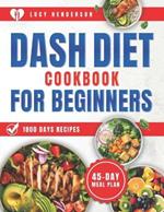 Dash Diet Cookbook for Beginners: 1800 Days of Quick & Healthy Recipes to Lower Blood Pressure for a Balanced Lifestyle - Plus a Comprehensive 45-Day Meal Plan
