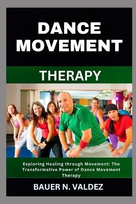 Dance Movement Therapy: Exploring Healing through Movement: The Transformative Power of Dance Movement Therapy - Bauer N Valdez - cover