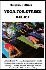 Yoga for Stress Relief: Unlock Inner Peace, A Comprehensive Guide To Mastering Essential Techniques, Alleviate Anxiety, Restore Balance Through Proven Practices And Mindful Breathing
