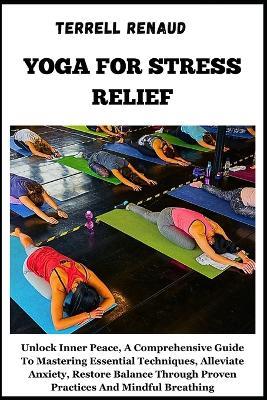 Yoga for Stress Relief: Unlock Inner Peace, A Comprehensive Guide To Mastering Essential Techniques, Alleviate Anxiety, Restore Balance Through Proven Practices And Mindful Breathing - Terrell Renaud - cover
