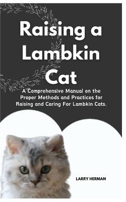 Raising a Lambkin Cat: A Comprehensive Manual on the Proper Methods and Practices for Raising and Caring For Lambkin Cats. - Larry Herman - cover