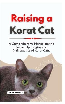Raising a Korat Cat: A Comprehensive Manual on the Proper Upbringing and Maintenance of Korat Cats. - Larry Herman - cover