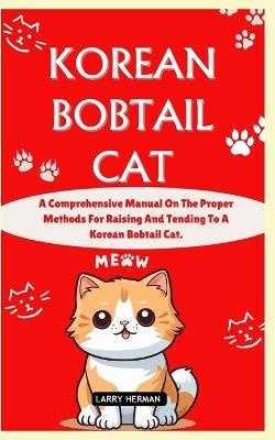 Korean Bobtail Cat: A Comprehensive Manual On The Proper Methods For Raising And Tending To A Korean Bobtail Cat. - Larry Herman - cover