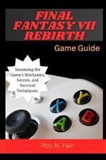 Final Fantasy VII Rebirth Game Guide: Mastering the Game's Mechanics, Secrets, and Survival Techniques
