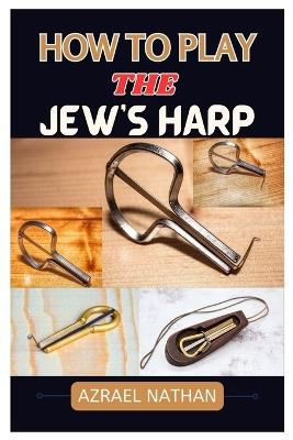 How to Play the Jew's Harp: A Comprehensive Guide to Playing and Enjoying This Unique Instrument - Azrael Nathan - cover