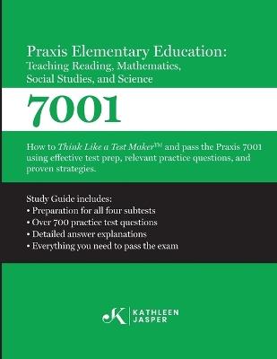 Praxis 7001 Elementary Education: Teaching Reading, Mathematics, Social Studies, and Science: How to Think Like A Test Maker and pass the Praxis 7001 by using comprehensive test prep, relevant practice questions, and proven strategies - Kathleen Jasper - cover