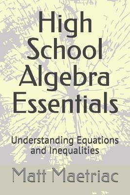 High School Algebra Essentials: Understanding Equations and Inequalities - Matt Maetriac - cover