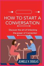 How to Start a Conversation: Discover the art of Unlocking the power of Connection