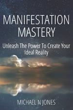 Manifestation Mastery: Unleash The Power To Create Your Ideal Reality