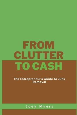 From Clutter to Cash: The Entrepreneur's Guide to Junk Removal - Joey Myers - cover