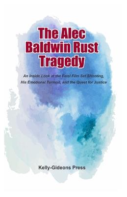 The Alec Baldwin Rust Tragedy: An Inside Look at the Fatal Film Set Shooting, His Emotional Turmoil, and the Quest for Justice - Kelly-Gideons Press - cover