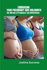 Embracing Your Pregnancy and Childbirth: The Miracle of Pregnancy and Motherhood