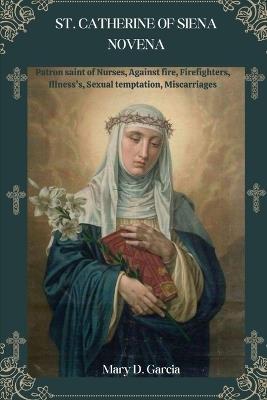 St. Catherine of Siena Novena: Patron saint of Nurses, Against fire, Firefighters, Illness's, Sexual temptation, Miscarriages - Mary D Garcia - cover