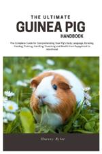 The Ultimate Guinea Pig Handbook: The Complete Guide for Comprehending Your Pig's Body Language, Bonding, Feeding, Training, Handling, Grooming and Health from Puppyhood to Adulthood