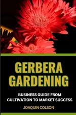 Gerbera Gardening Business Guide from Cultivation to Market Success: Nurturing Your Gerbera Garden And Cultivating Success From Seed To Bloom