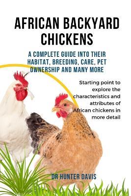 African Backyard Chickens: A Complete Guide Into Their Habitat, Breeding, Care, Pet Ownership and Many More - Hunter Davis - cover