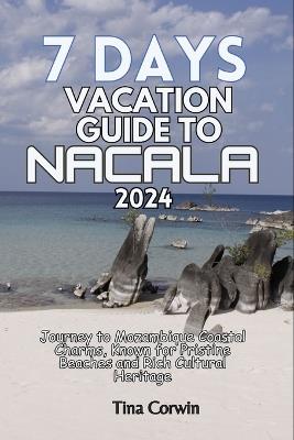 7 Days Vacation Guide to Nacala 2024: Journey to Mozambique Coastal Charms, Known for Pristine Beaches and Rich Cultural Heritage - Tina Corwin - cover