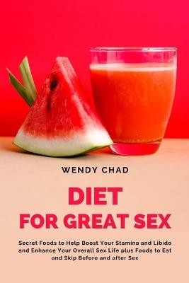 Diet for Great Sex: Secret Foods to Help Boost Your Stamina and Libido and Enhance Your Overall Sex Life plus Foods to Eat and Skip Before and after Sex - Wendy Chad - cover