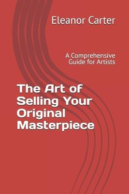 The Art of Selling Your Original Masterpiece: A Comprehensive Guide for Artists - Eleanor Carter - cover