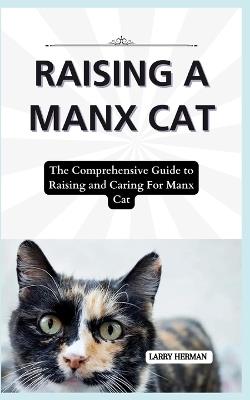 Raising a Manx Cat: The Comprehensive Guide to Raising and Caring For Manx Cat - Larry Herman - cover