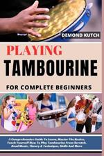 Playing Tambourine for Complete Beginners: A Comprehensive Guide To Learn, Master The Basics, Teach Yourself How To Play Tambourine From Scratch, Read Music, Theory & Technique, Skills And More