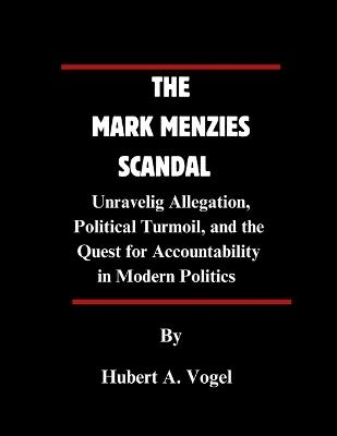 The Mark Menzies Scandal: Unraveling Allegation, Political Turmoil, and the Quest for Accountability in Modern Politics - Hubert A Vogel - cover