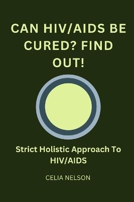 Can HIV/AIDS Be Cured? Find Out!: Strict Holistic Approach To HIV/AIDS - Celia Nelson - cover