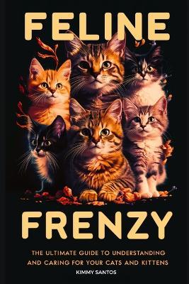 Feline Frenzy: The Ultimate Guide to Understanding and Caring for Your Cats and Kittens - Kimmy Santos - cover