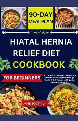 The Definitive HIATAL HERNIA RELIEF DIET COOKBOOK: A Comprehensive Guide to Managing Hiatal Hernia Symptoms Through Nutrient-Rich Recipes and Digestive Wellness Strategies - Jane Scott Rdn - cover