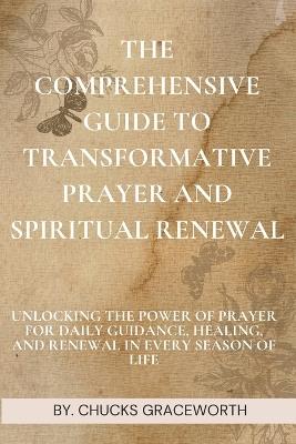 The Comprehensive Guide to Transformative Prayer and Spiritual Renewal: Unlocking the Power of Prayer for Daily Guidance, Healing, and Renewal in Every Season of Life - Chucks Graceworth - cover