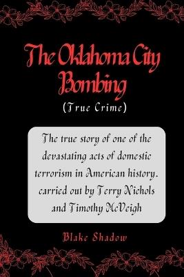 The Oklahoma City Bombing (True Crime): The true story of one of the devastating acts of domestic terrorism in American history. carried out by Terry Nichols and Timothy McVeigh - Blake Shadow - cover