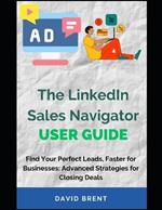 The LinkedIn Sales Navigator User Guide: Find Your Perfect Leads, Faster: Advanced Strategies for Closing Deals