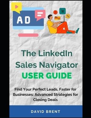 The LinkedIn Sales Navigator User Guide: Find Your Perfect Leads, Faster: Advanced Strategies for Closing Deals - David Brent - cover