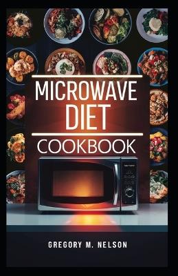 Microwave Diet Cookbook: Quick, Healthy, and Delicious Recipes for Weight Loss - Easy Cooking Guide for Beginners and Busy People - Gregory M Nelson - cover