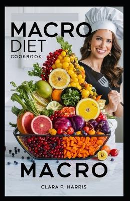 Macro Diet Cookbook: Healthy Recipes for Weight Loss & Balanced Nutrition Easy Meals for Fitness Enthusiasts - Clara P Harris - cover