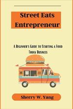 Street Eats Entrepreneur: A Beginner's Guide to Starting a Food Truck Business