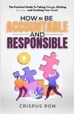 How to be Accountable and Responsible: The Practical Guide to Taking Charge, Ditching Excuses, and Crushing Your Goals