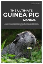 The Ultimate Guinea Pig Manual: The Complete Ownership Guide to Guinea Pig's Supplies, Choosing, Housing, Feeding, Grooming and Breeding, Everything You Need to Know About your Furry Friend
