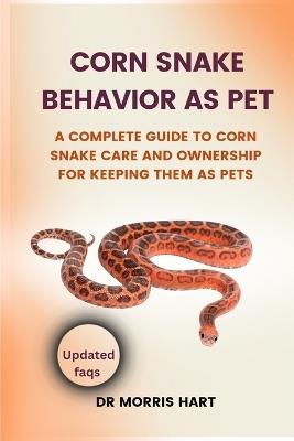 Corn Snake Behavior as Pet: A Complete Guide to Corn Snake Care and Ownership for Keeping Them as Pets - Morris Hart - cover