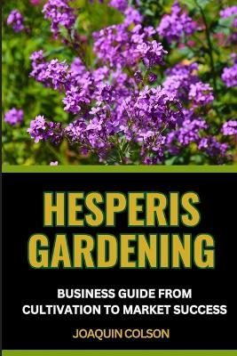 Hesperis Gardening Business Guide from Cultivation to Market Success: Unlocking Profitable Growth For Navigating Trends And Marketing Products Effectively - Joaquin Colson - cover