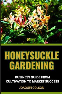 Honeysuckle Gardening Business Guide from Cultivation to Market Success: Comprehensive Guide For Growing, Harvesting, And Launching A Successful Business - Joaquin Colson - cover