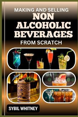 Making and Selling Non Alcoholic Beverages from Scratch: The Artisanal Drink maker's Handbook, Crafting And Selling Alcohol-Free Delights - Sybil Whitney - cover