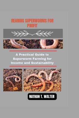 Rearing Superworms for Profit: A Practical Guide to Superworm Farming for Income and Sustainability - Nathan T Walter - cover