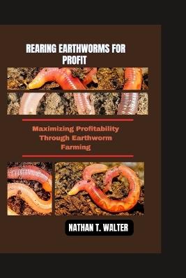 Rearing Earthworms for Profit: Maximizing Profitability Through Earthworm Farming - Nathan T Walter - cover