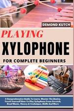 Playing Xylophone for Complete Beginners: A Comprehensive Guide To Learn, Master The Basics, Teach Yourself How To Play Xylophone From Scratch, Read Music, Theory & Technique, Skills And More