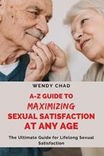 A-Z Guide to Maximizing Sexual Satisfaction at Any Age: The Ultimate Handbook for Lifelong Sexual Satisfaction