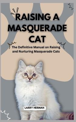 Raising a Masquerade Cat: The Definitive Manual on Raising and Nurturing Masquerade Cats - Larry Herman - cover