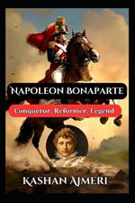 Napoleon Bonaparte: Conqueror, Reformer, Legend: Complete History Book of Napolean